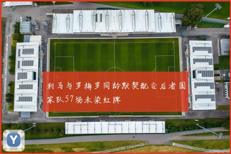 利马与罗梅罗同龄默契配合后者国家队57场未染红牌