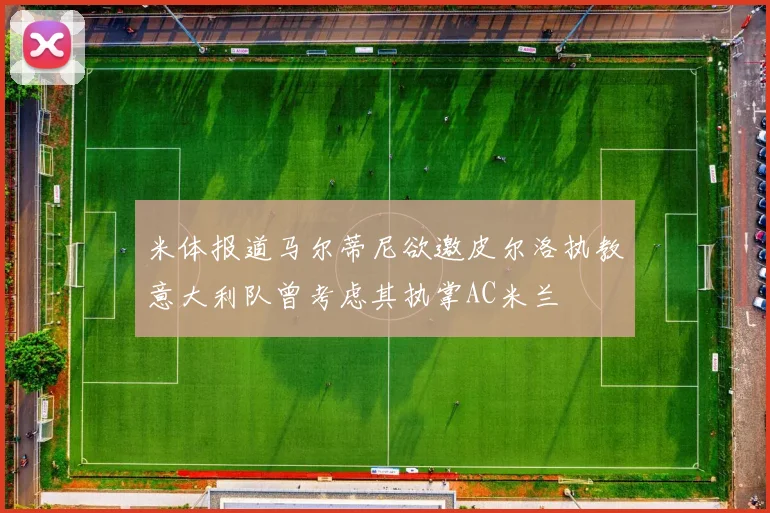 米体报道马尔蒂尼欲邀皮尔洛执教意大利队曾考虑其执掌AC米兰