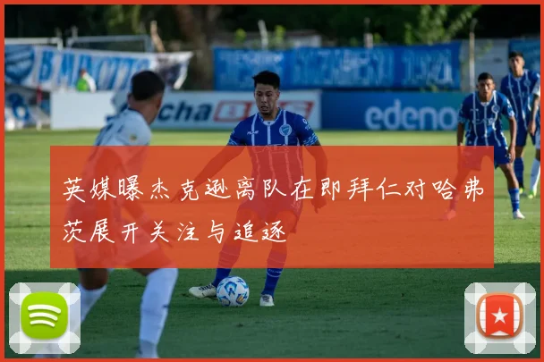 英媒曝杰克逊离队在即拜仁对哈弗茨展开关注与追逐