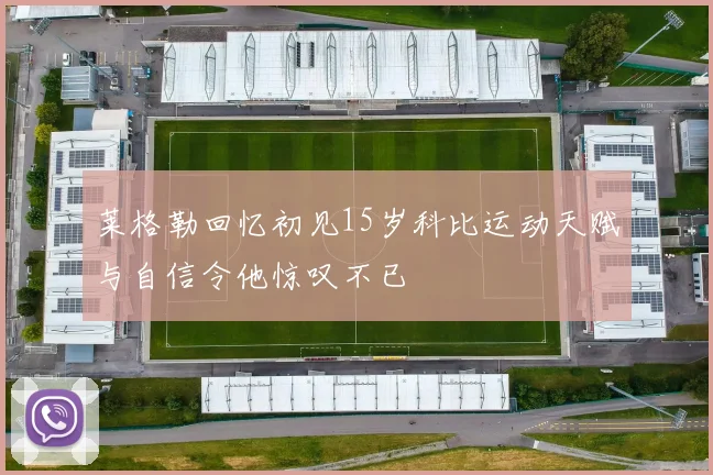 莱格勒回忆初见15岁科比运动天赋与自信令他惊叹不已