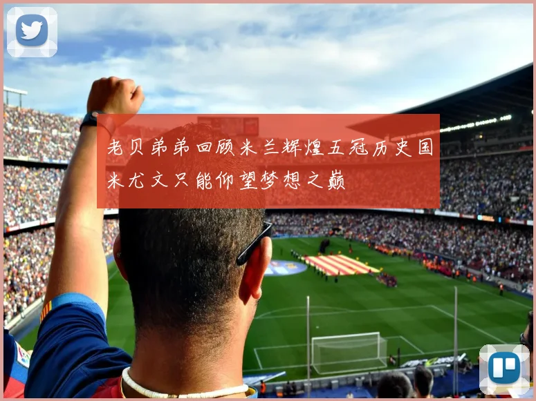 老贝弟弟回顾米兰辉煌五冠历史国米尤文只能仰望梦想之巅