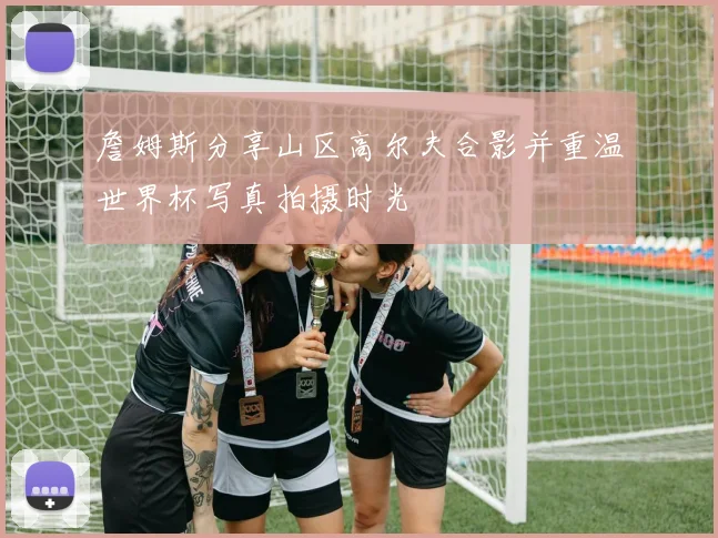 詹姆斯分享山区高尔夫合影并重温世界杯写真拍摄时光