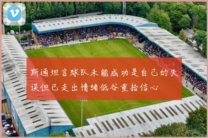 斯通坦言球队未能成功是自己的失误但已走出情绪低谷重拾信心