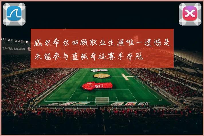 威尔希尔回顾职业生涯唯一遗憾是未能参与蓝狐奇迹赛季夺冠