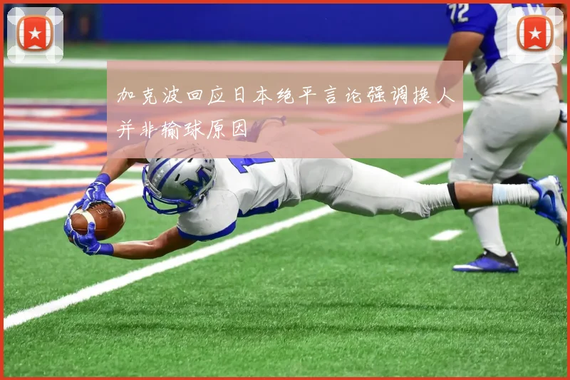 加克波回应日本绝平言论强调换人并非输球原因