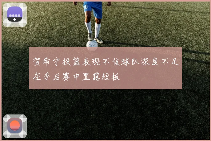 贺希宁投篮表现不佳球队深度不足在季后赛中显露短板