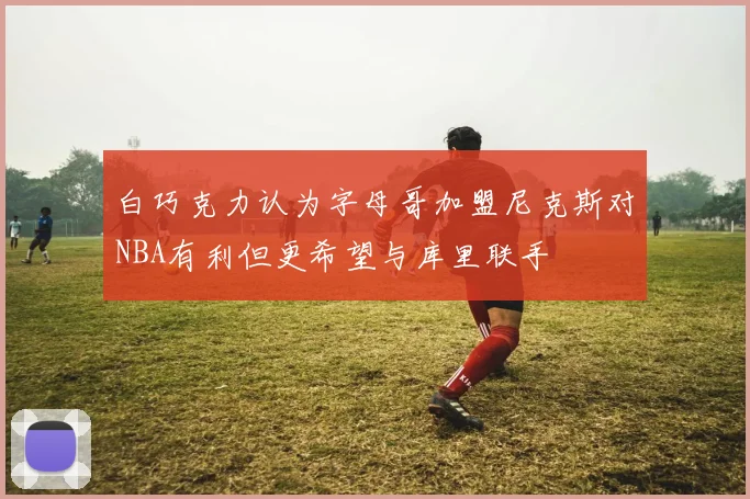 白巧克力认为字母哥加盟尼克斯对NBA有利但更希望与库里联手