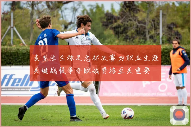 麦克法兰称足总杯决赛为职业生涯关键战役争夺欧战资格至关重要