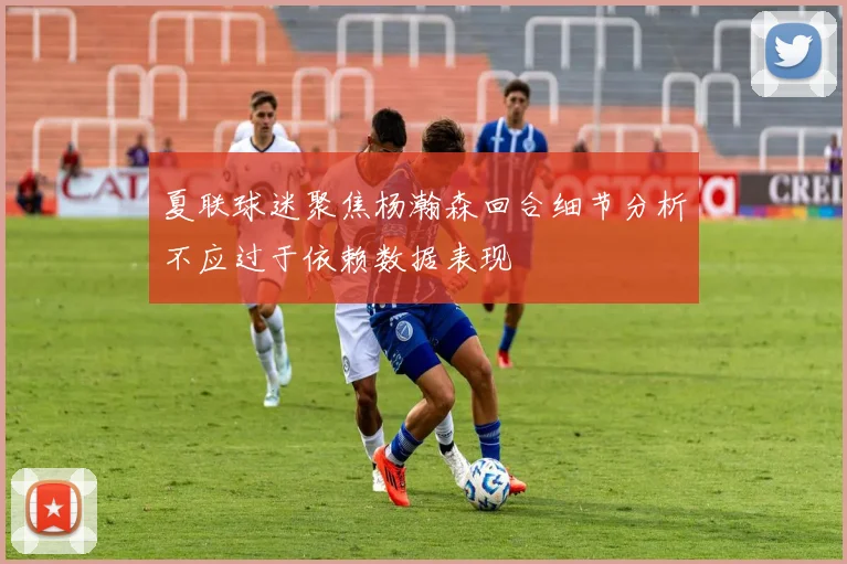 夏联球迷聚焦杨瀚森回合细节分析不应过于依赖数据表现