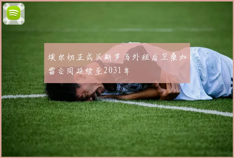 埃尔切正式买断罗马外租后卫桑加雷合同延续至2031年