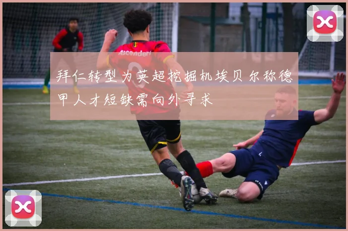 拜仁转型为英超挖掘机埃贝尔称德甲人才短缺需向外寻求