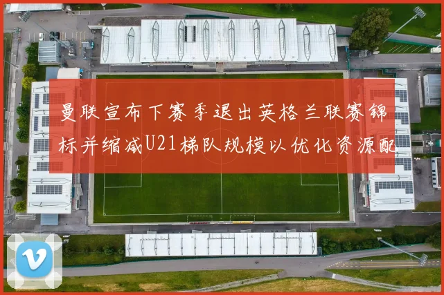 曼联宣布下赛季退出英格兰联赛锦标并缩减U21梯队规模以优化资源配置