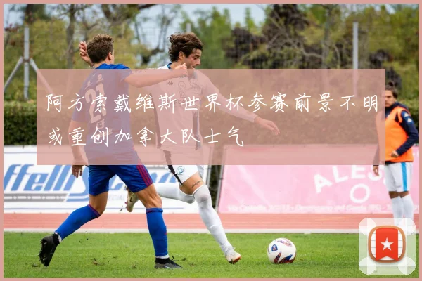 阿方索戴维斯世界杯参赛前景不明或重创加拿大队士气