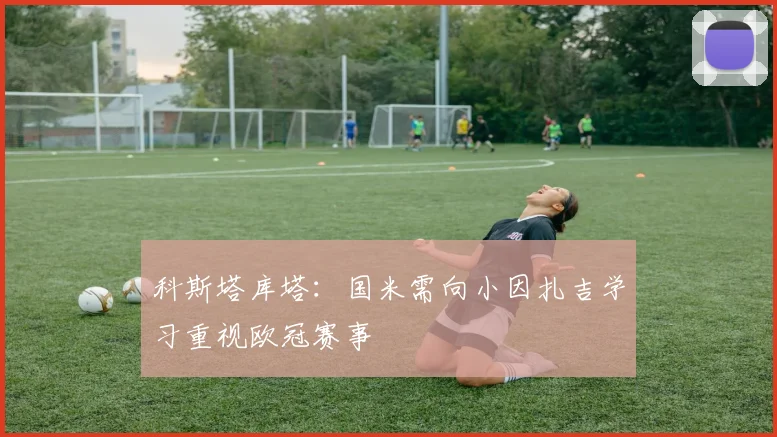 科斯塔库塔：国米需向小因扎吉学习重视欧冠赛事