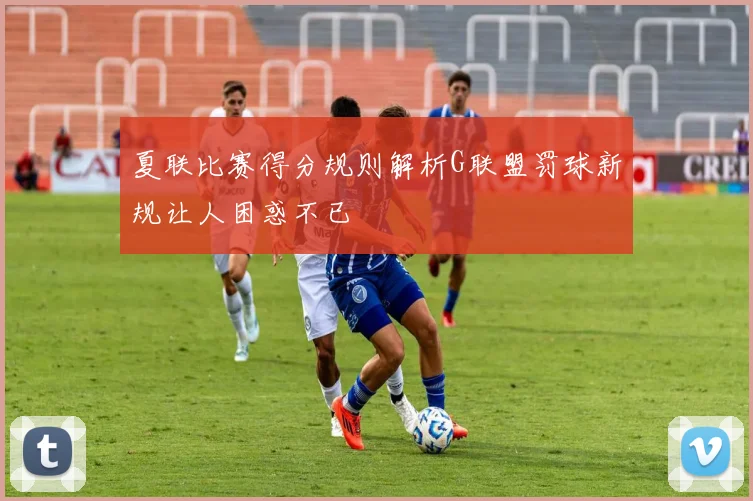夏联比赛得分规则解析G联盟罚球新规让人困惑不已