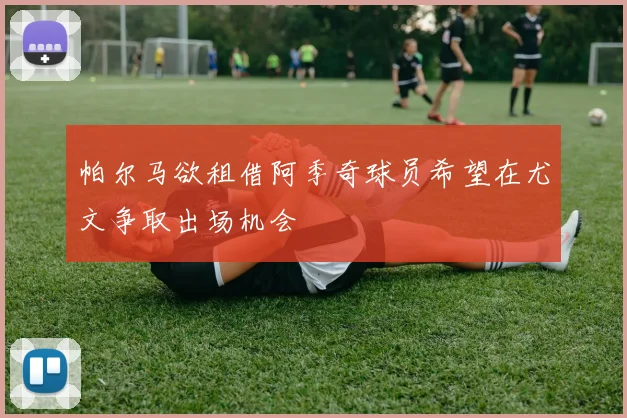 帕尔马欲租借阿季奇球员希望在尤文争取出场机会