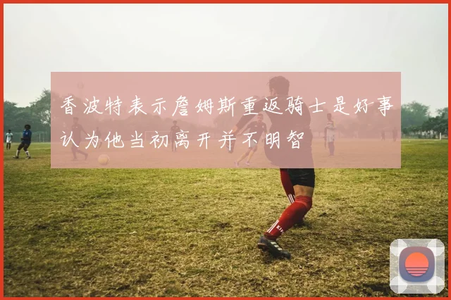香波特表示詹姆斯重返骑士是好事认为他当初离开并不明智