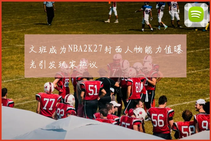 文班成为NBA2K27封面人物能力值曝光引发玩家热议