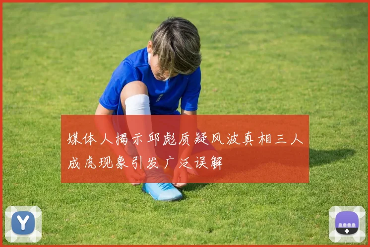 媒体人揭示邱彪质疑风波真相三人成虎现象引发广泛误解