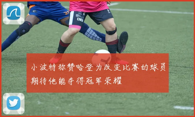 小波特称赞哈登为改变比赛的球员期待他能夺得冠军荣耀