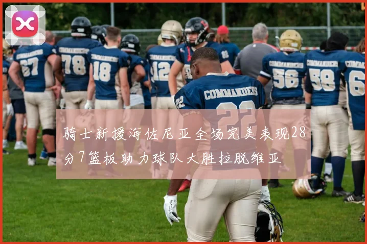 骑士新援海佐尼亚全场完美表现28分7篮板助力球队大胜拉脱维亚