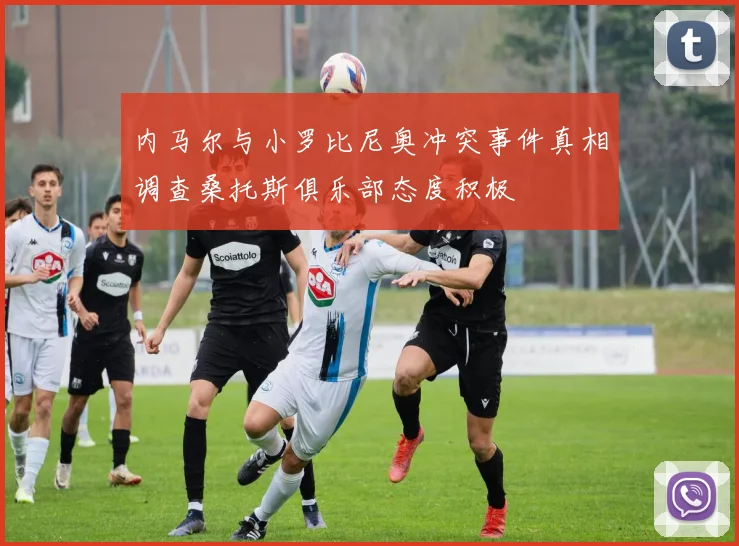内马尔与小罗比尼奥冲突事件真相调查桑托斯俱乐部态度积极