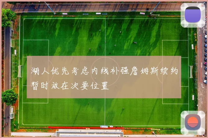 湖人优先考虑内线补强詹姆斯续约暂时放在次要位置